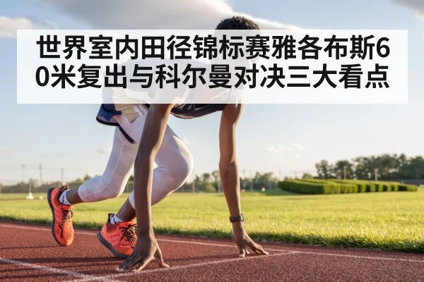 世界室内田径锦标赛雅各布斯60米复出与科尔曼对决三大看点