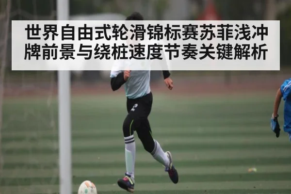 世界自由式轮滑锦标赛苏菲浅冲牌前景与绕桩速度节奏关键解析