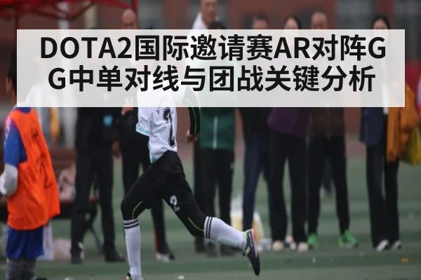 DOTA2国际邀请赛AR对阵GG中单对线与团战关键分析 | b one sports