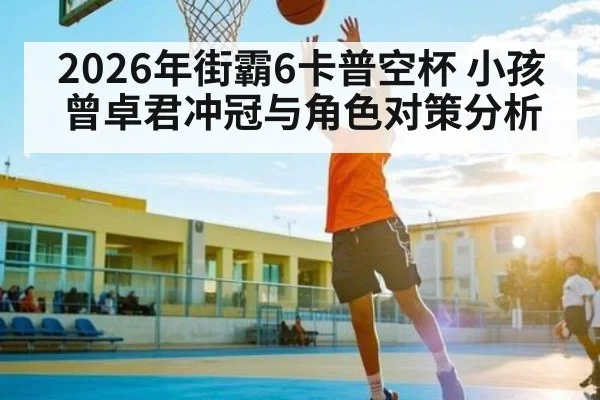2026年街霸6卡普空杯 小孩曾卓君冲冠与角色对策分析 | b one sports