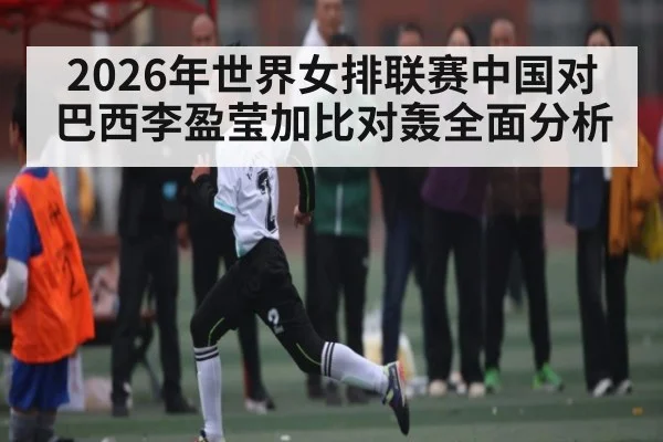 2026年世界女排联赛中国对巴西李盈莹加比对轰全面分析