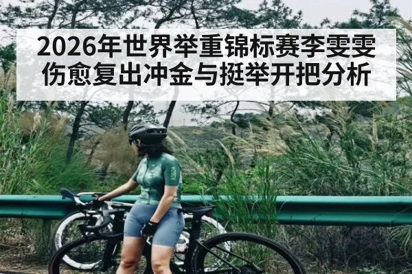 2026年世界举重锦标赛李雯雯伤愈复出冲金与挺举开把分析 | b one sports